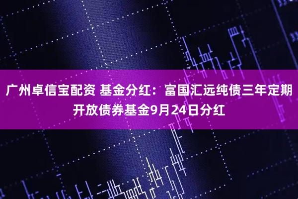 广州卓信宝配资 基金分红：富国汇远纯债三年定期开放债券基金9月24日分红