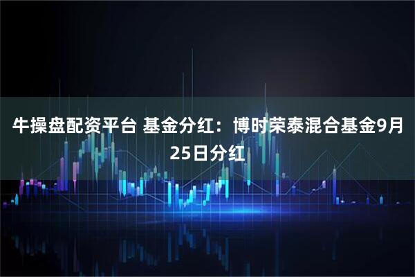 牛操盘配资平台 基金分红：博时荣泰混合基金9月25日分红