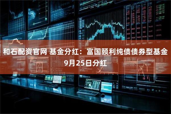 和石配资官网 基金分红：富国颐利纯债债券型基金9月25日分红