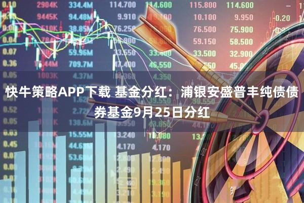 快牛策略APP下载 基金分红：浦银安盛普丰纯债债券基金9月25日分红