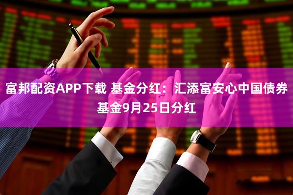 富邦配资APP下载 基金分红：汇添富安心中国债券基金9月25日分红