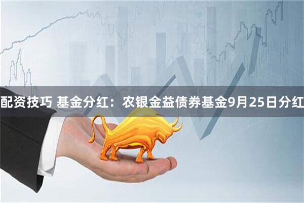 配资技巧 基金分红：农银金益债券基金9月25日分红