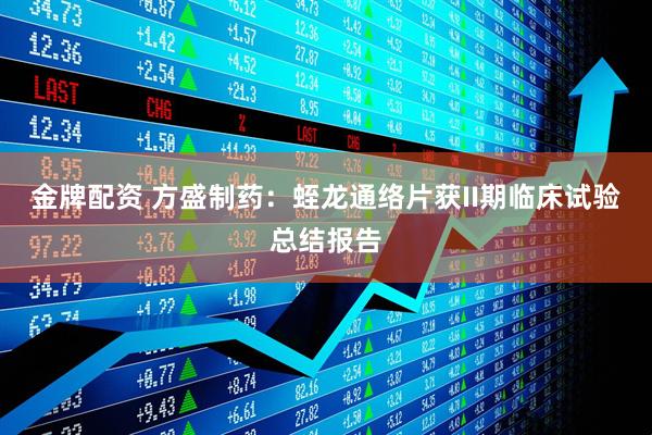 金牌配资 方盛制药：蛭龙通络片获II期临床试验总结报告
