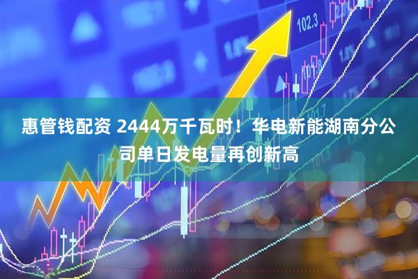 惠管钱配资 2444万千瓦时！华电新能湖南分公司单日发电量再创新高