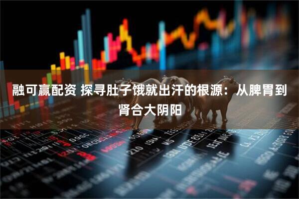 融可赢配资 探寻肚子饿就出汗的根源：从脾胃到肾合大阴阳