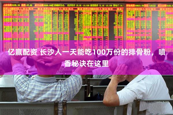亿赢配资 长沙人一天能吃100万份的排骨粉，喷香秘诀在这里