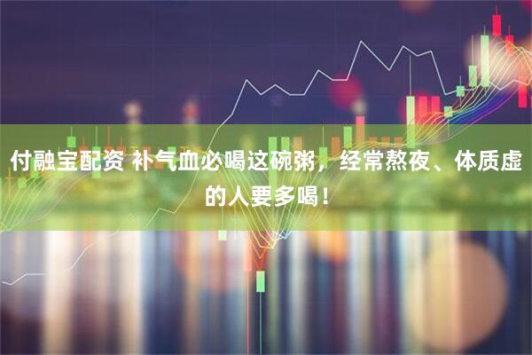 付融宝配资 补气血必喝这碗粥，经常熬夜、体质虚的人要多喝！