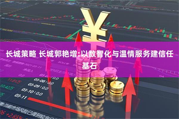 长城策略 长城郭艳增:以数智化与温情服务建信任基石