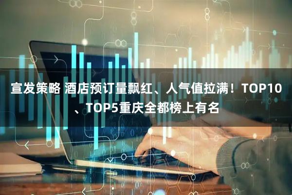 宣发策略 酒店预订量飘红、人气值拉满！TOP10、TOP5重庆全都榜上有名