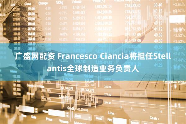广盛网配资 Francesco Ciancia将担任Stellantis全球制造业务负责人