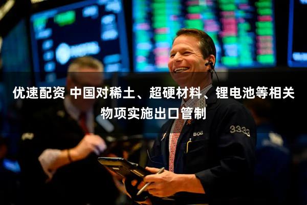 优速配资 中国对稀土、超硬材料、锂电池等相关物项实施出口管制