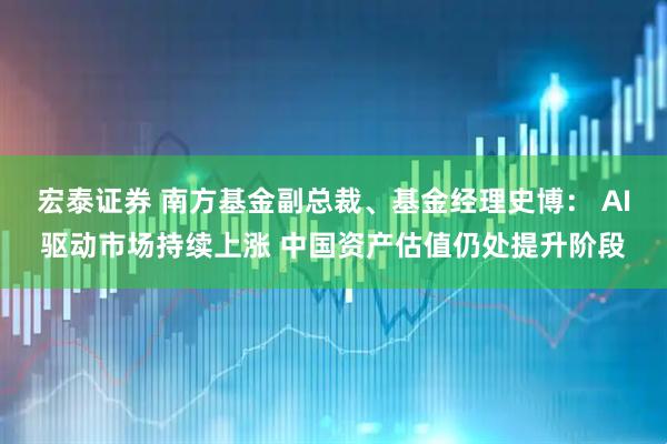 宏泰证券 南方基金副总裁、基金经理史博： AI驱动市场持续上涨 中国资产估值仍处提升阶段
