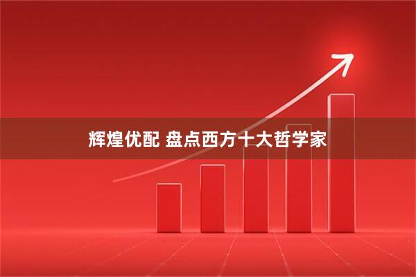 辉煌优配 盘点西方十大哲学家
