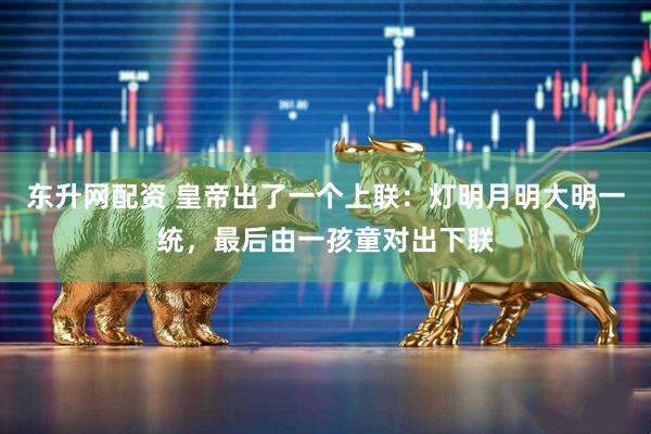 东升网配资 皇帝出了一个上联：灯明月明大明一统，最后由一孩童对出下联