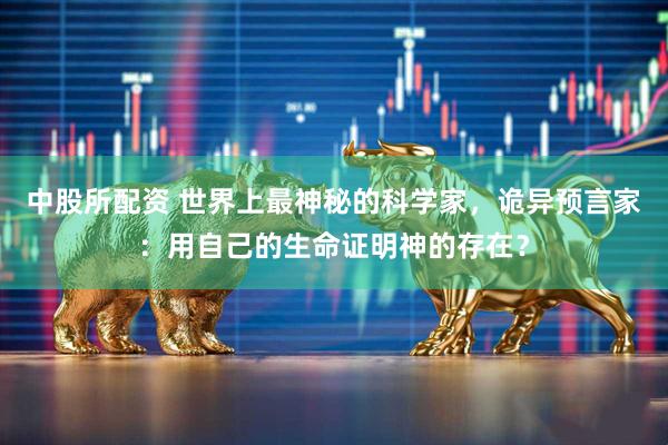 中股所配资 世界上最神秘的科学家，诡异预言家：用自己的生命证明神的存在？