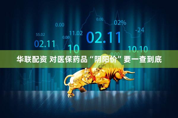 华联配资 对医保药品“阴阳价”要一查到底