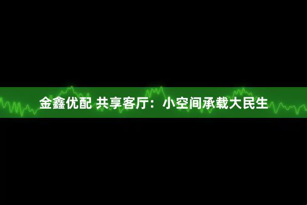 金鑫优配 共享客厅：小空间承载大民生