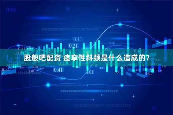 股般吧配资 痉挛性斜颈是什么造成的？