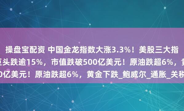 操盘宝配资 中国金龙指数大涨3.3%！美股三大指数均涨超1%，稳定币巨头跌逾15%，市值跌破500亿美元！原油跌超6%，黄金下跌_鲍威尔_通胀_关税