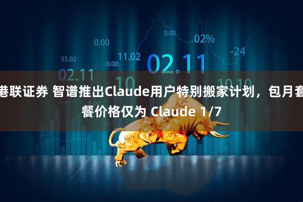 港联证券 智谱推出Claude用户特别搬家计划，包月套餐价格仅为 Claude 1/7